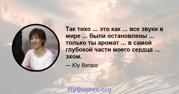 Так тихо ... это как ... все звуки в мире ... были остановлены ... только ты аромат ... в самой глубокой части моего сердца ... эхом.