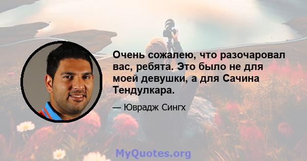 Очень сожалею, что разочаровал вас, ребята. Это было не для моей девушки, а для Сачина Тендулкара.