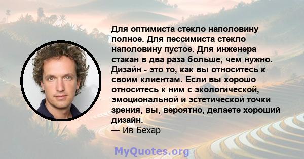 Для оптимиста стекло наполовину полное. Для пессимиста стекло наполовину пустое. Для инженера стакан в два раза больше, чем нужно. Дизайн - это то, как вы относитесь к своим клиентам. Если вы хорошо относитесь к ним с