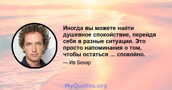 Иногда вы можете найти душевное спокойствие, перейдя себя в разные ситуации. Это просто напоминания о том, чтобы остаться ... спокойно.