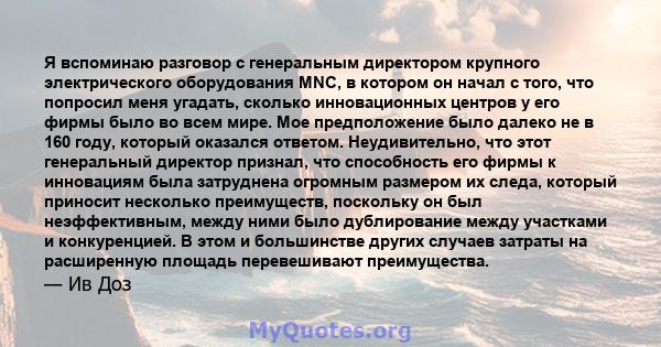 Я вспоминаю разговор с генеральным директором крупного электрического оборудования MNC, в котором он начал с того, что попросил меня угадать, сколько инновационных центров у его фирмы было во всем мире. Мое