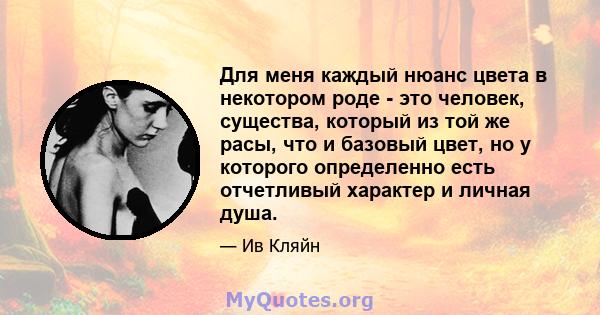 Для меня каждый нюанс цвета в некотором роде - это человек, существа, который из той же расы, что и базовый цвет, но у которого определенно есть отчетливый характер и личная душа.