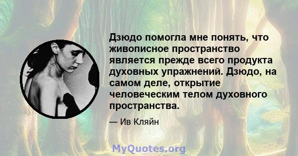 Дзюдо помогла мне понять, что живописное пространство является прежде всего продукта духовных упражнений. Дзюдо, на самом деле, открытие человеческим телом духовного пространства.