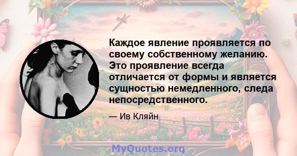 Каждое явление проявляется по своему собственному желанию. Это проявление всегда отличается от формы и является сущностью немедленного, следа непосредственного.