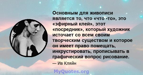 Основным для живописи является то, что «что -то», это «эфирный клей», этот «посредник», который художник источает со всем своим творческим существом и которое он имеет право помещать, инкрустировать, прописывать в