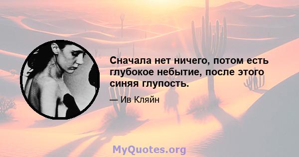 Сначала нет ничего, потом есть глубокое небытие, после этого синяя глупость.