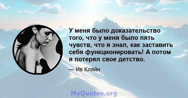 У меня было доказательство того, что у меня было пять чувств, что я знал, как заставить себя функционировать! А потом я потерял свое детство.