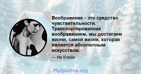 Воображение - это средство чувствительности. Транспортированная воображением, мы достигаем жизни, самой жизни, которая является абсолютным искусством.