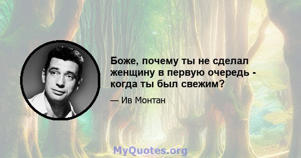 Боже, почему ты не сделал женщину в первую очередь - когда ты был свежим?