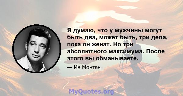 Я думаю, что у мужчины могут быть два, может быть, три дела, пока он женат. Но три абсолютного максимума. После этого вы обманываете.