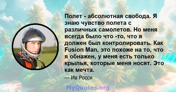 Полет - абсолютная свобода. Я знаю чувство полета с различных самолетов. Но меня всегда было что -то, что я должен был контролировать. Как Fusion Man, это похоже на то, что я обнажен, у меня есть только крылья, которые