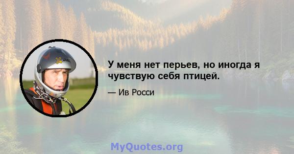 У меня нет перьев, но иногда я чувствую себя птицей.