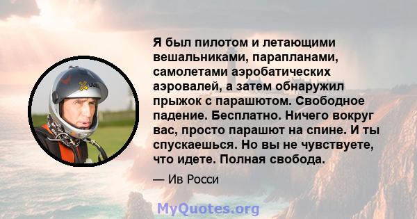 Я был пилотом и летающими вешальниками, парапланами, самолетами аэробатических аэровалей, а затем обнаружил прыжок с парашютом. Свободное падение. Бесплатно. Ничего вокруг вас, просто парашют на спине. И ты спускаешься. 