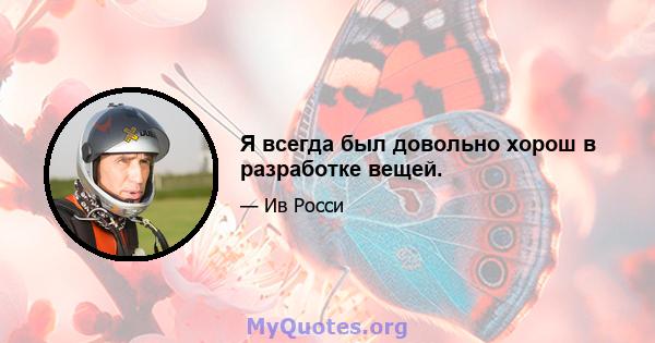 Я всегда был довольно хорош в разработке вещей.