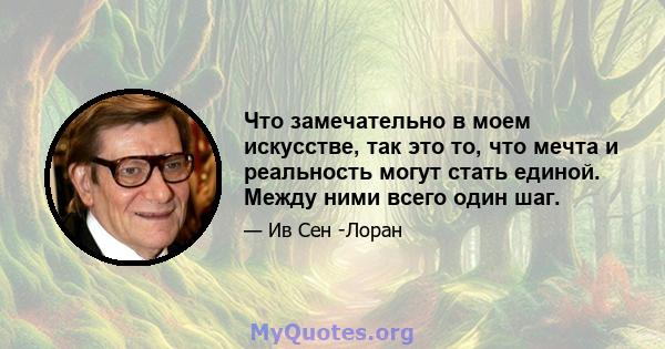 Что замечательно в моем искусстве, так это то, что мечта и реальность могут стать единой. Между ними всего один шаг.