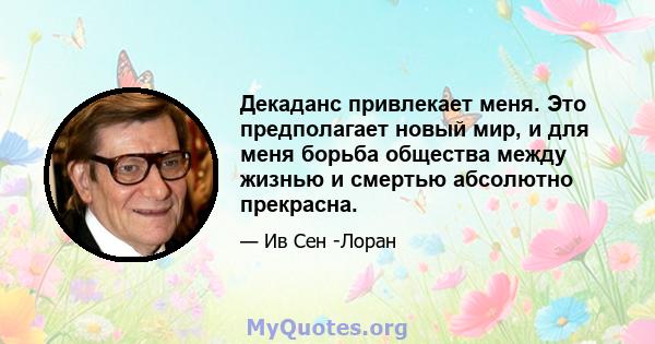 Декаданс привлекает меня. Это предполагает новый мир, и для меня борьба общества между жизнью и смертью абсолютно прекрасна.