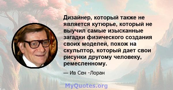 Дизайнер, который также не является кутюрье, который не выучил самые изысканные загадки физического создания своих моделей, похож на скульптор, который дает свои рисунки другому человеку, ремесленному.