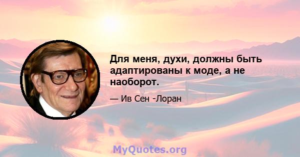 Для меня, духи, должны быть адаптированы к моде, а не наоборот.