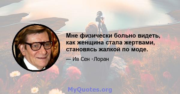 Мне физически больно видеть, как женщина стала жертвами, становясь жалкой по моде.