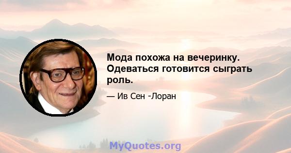 Мода похожа на вечеринку. Одеваться готовится сыграть роль.