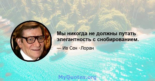 Мы никогда не должны путать элегантность с снобированием.