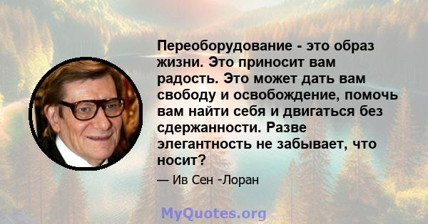 Переоборудование - это образ жизни. Это приносит вам радость. Это может дать вам свободу и освобождение, помочь вам найти себя и двигаться без сдержанности. Разве элегантность не забывает, что носит?