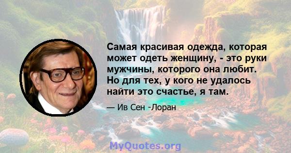 Самая красивая одежда, которая может одеть женщину, - это руки мужчины, которого она любит. Но для тех, у кого не удалось найти это счастье, я там.