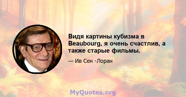 Видя картины кубизма в Beaubourg, я очень счастлив, а также старые фильмы.