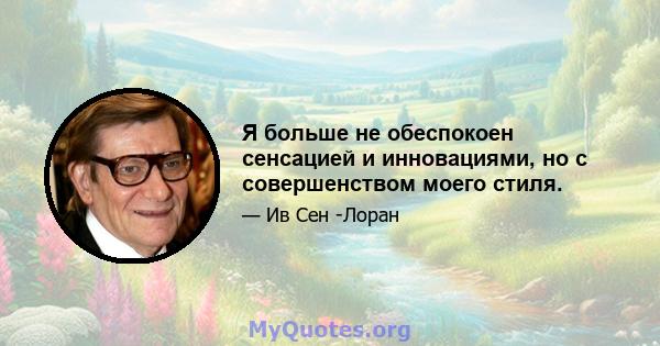 Я больше не обеспокоен сенсацией и инновациями, но с совершенством моего стиля.