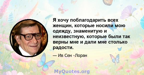 Я хочу поблагодарить всех женщин, которые носили мою одежду, знаменитую и неизвестную, которые были так верны мне и дали мне столько радости.