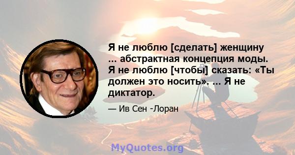 Я не люблю [сделать] женщину ... абстрактная концепция моды. Я не люблю [чтобы] сказать: «Ты должен это носить». ... Я не диктатор.