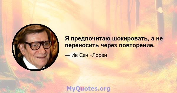 Я предпочитаю шокировать, а не переносить через повторение.