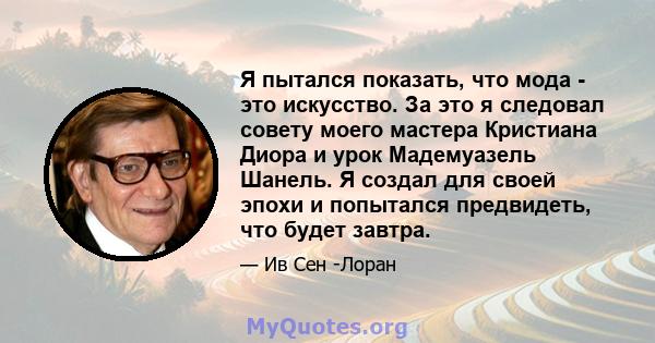 Я пытался показать, что мода - это искусство. За это я следовал совету моего мастера Кристиана Диора и урок Мадемуазель Шанель. Я создал для своей эпохи и попытался предвидеть, что будет завтра.