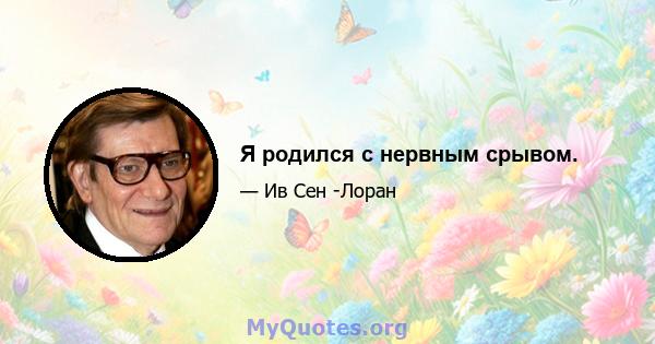 Я родился с нервным срывом.