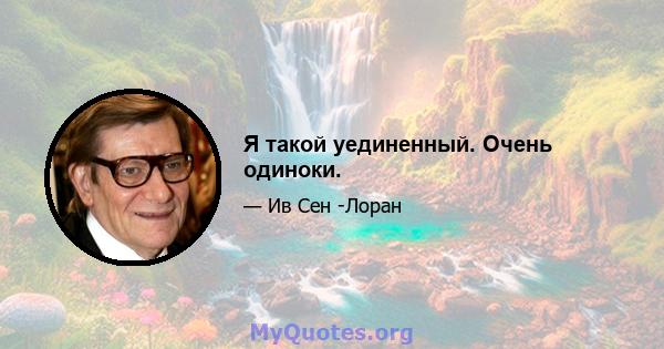 Я такой уединенный. Очень одиноки.