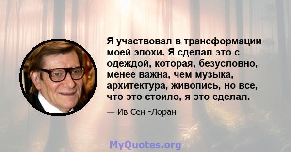 Я участвовал в трансформации моей эпохи. Я сделал это с одеждой, которая, безусловно, менее важна, чем музыка, архитектура, живопись, но все, что это стоило, я это сделал.