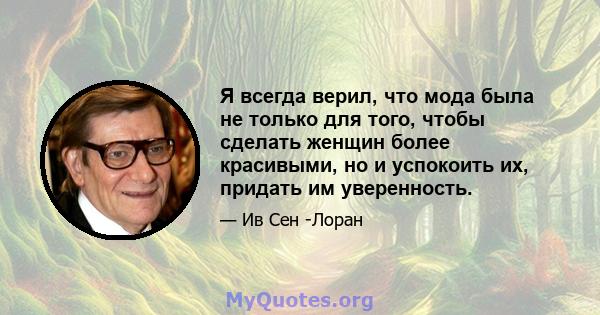 Я всегда верил, что мода была не только для того, чтобы сделать женщин более красивыми, но и успокоить их, придать им уверенность.