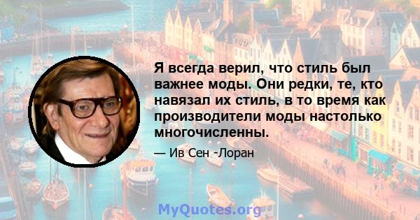 Я всегда верил, что стиль был важнее моды. Они редки, те, кто навязал их стиль, в то время как производители моды настолько многочисленны.