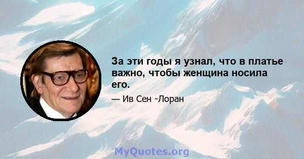 За эти годы я узнал, что в платье важно, чтобы женщина носила его.