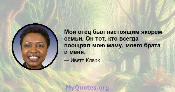 Мой отец был настоящим якорем семьи. Он тот, кто всегда поощрял мою маму, моего брата и меня.