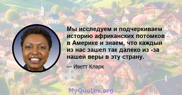 Мы исследуем и подчеркиваем историю африканских потомков в Америке и знаем, что каждый из нас зашел так далеко из -за нашей веры в эту страну.