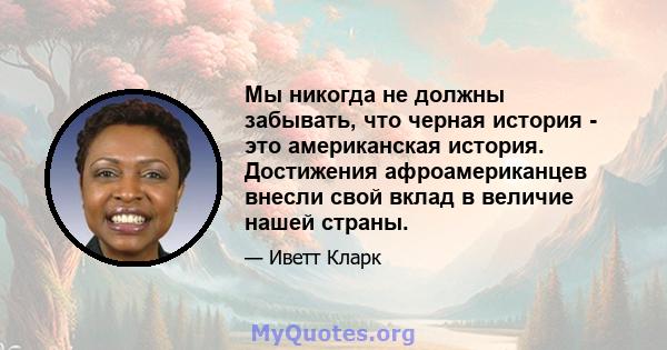 Мы никогда не должны забывать, что черная история - это американская история. Достижения афроамериканцев внесли свой вклад в величие нашей страны.