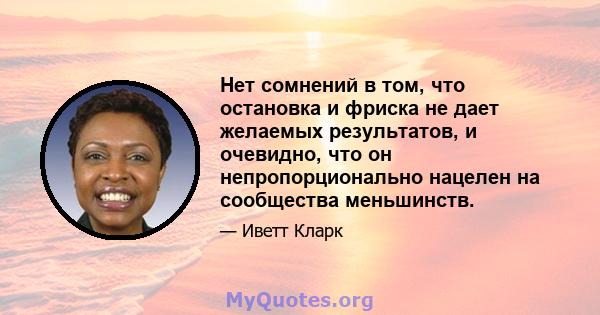 Нет сомнений в том, что остановка и фриска не дает желаемых результатов, и очевидно, что он непропорционально нацелен на сообщества меньшинств.