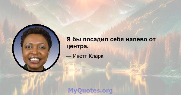 Я бы посадил себя налево от центра.