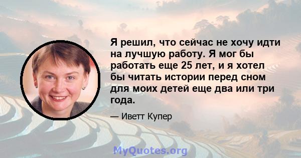 Я решил, что сейчас не хочу идти на лучшую работу. Я мог бы работать еще 25 лет, и я хотел бы читать истории перед сном для моих детей еще два или три года.