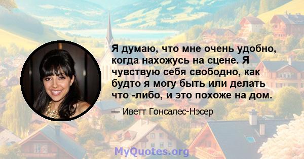 Я думаю, что мне очень удобно, когда нахожусь на сцене. Я чувствую себя свободно, как будто я могу быть или делать что -либо, и это похоже на дом.