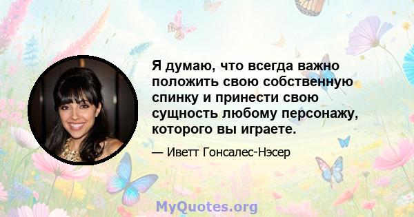 Я думаю, что всегда важно положить свою собственную спинку и принести свою сущность любому персонажу, которого вы играете.