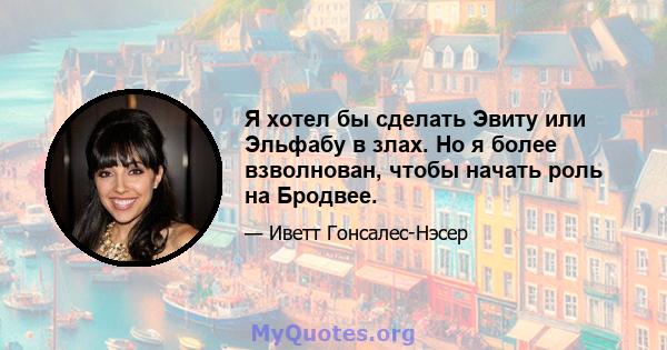 Я хотел бы сделать Эвиту или Эльфабу в злах. Но я более взволнован, чтобы начать роль на Бродвее.