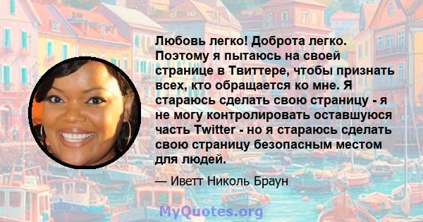 Любовь легко! Доброта легко. Поэтому я пытаюсь на своей странице в Твиттере, чтобы признать всех, кто обращается ко мне. Я стараюсь сделать свою страницу - я не могу контролировать оставшуюся часть Twitter - но я