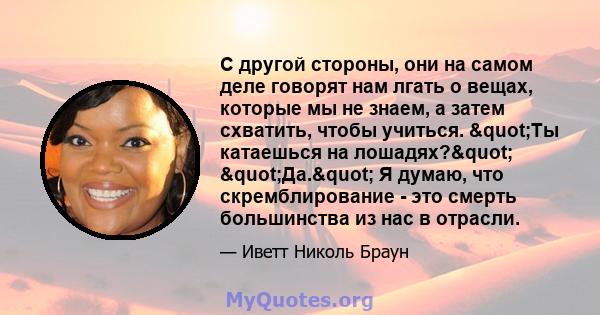 С другой стороны, они на самом деле говорят нам лгать о вещах, которые мы не знаем, а затем схватить, чтобы учиться. "Ты катаешься на лошадях?" "Да." Я думаю, что скремблирование - это смерть